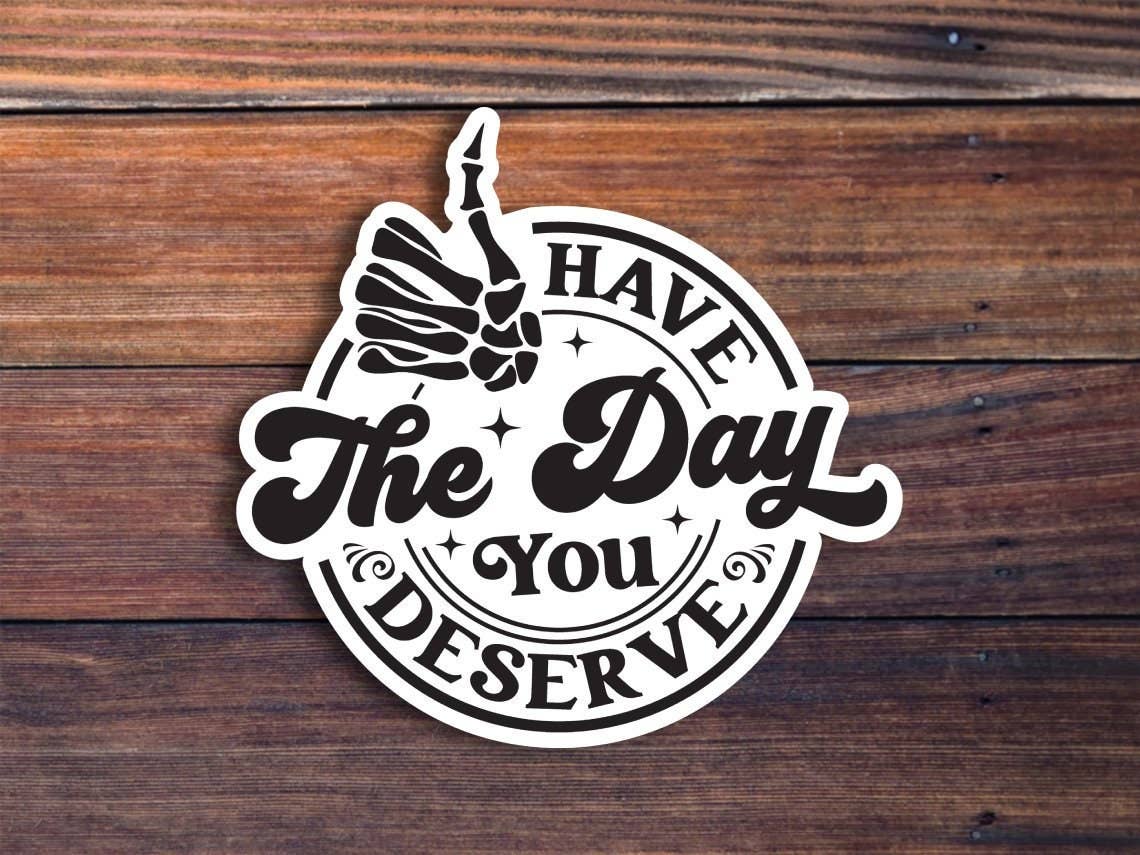 Have The Day You Deserve Sticker: 3 inch