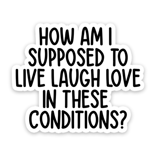 How Am I Supposed To Live Laugh Love In These Conditions Sticker: 3 inch